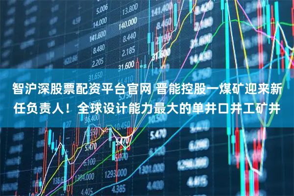 智沪深股票配资平台官网 晋能控股一煤矿迎来新任负责人！全球设计能力最大的单井口井工矿井