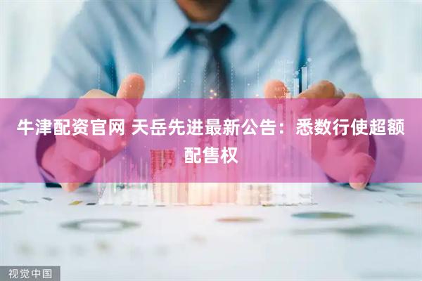 牛津配资官网 天岳先进最新公告：悉数行使超额配售权