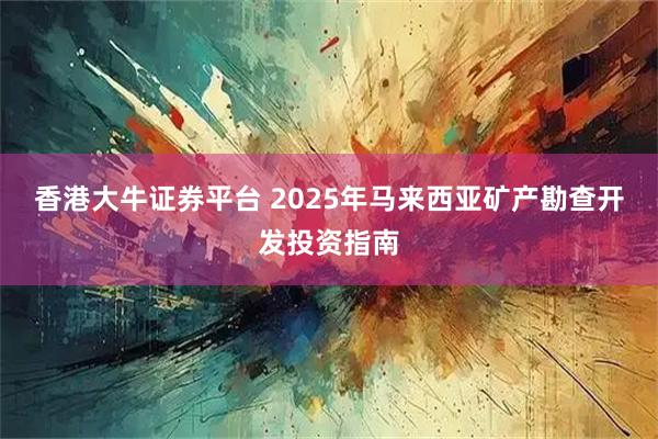 香港大牛证券平台 2025年马来西亚矿产勘查开发投资指南
