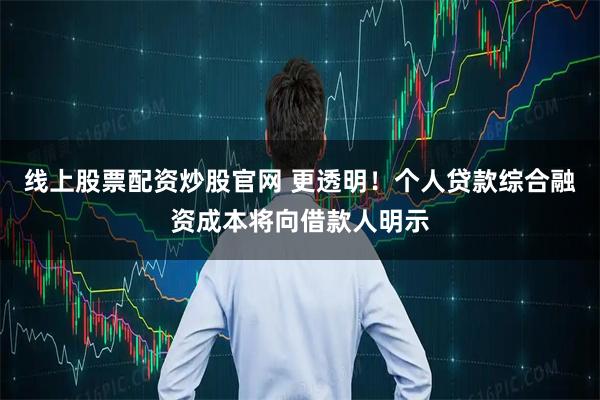 线上股票配资炒股官网 更透明！个人贷款综合融资成本将向借款人明示