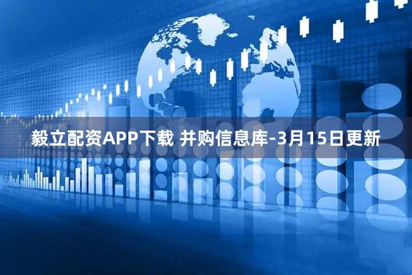 毅立配资APP下载 并购信息库-3月15日更新
