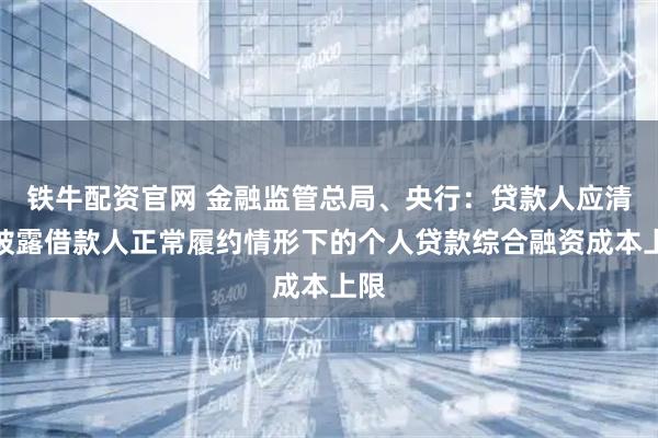 铁牛配资官网 金融监管总局、央行：贷款人应清晰披露借款人正常履约情形下的个人贷款综合融资成本上限