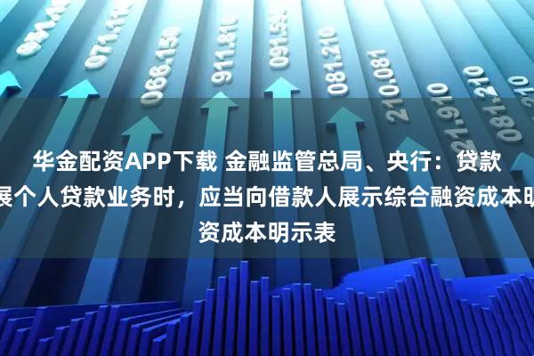 华金配资APP下载 金融监管总局、央行：贷款人开展个人贷款业务时，应当向借款人展示综合融资成本明示表