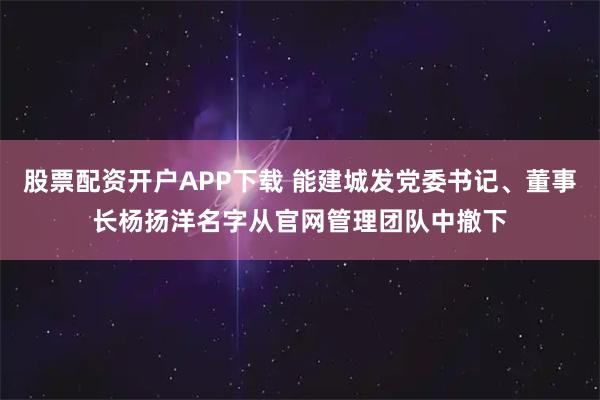 股票配资开户APP下载 能建城发党委书记、董事长杨扬洋名字从官网管理团队中撤下