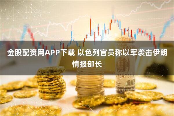 金股配资网APP下载 以色列官员称以军袭击伊朗情报部长