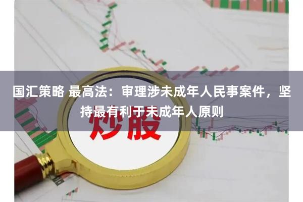 国汇策略 最高法：审理涉未成年人民事案件，坚持最有利于未成年人原则