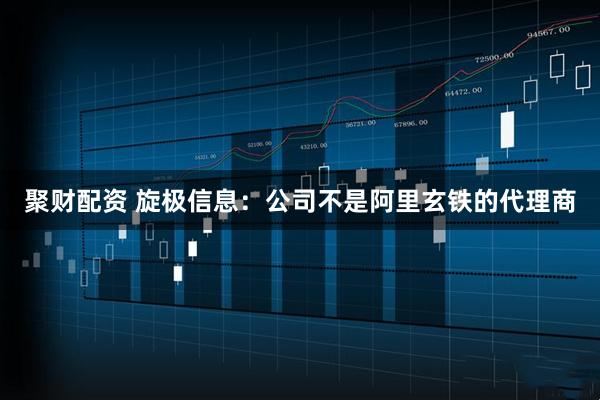 聚财配资 旋极信息：公司不是阿里玄铁的代理商