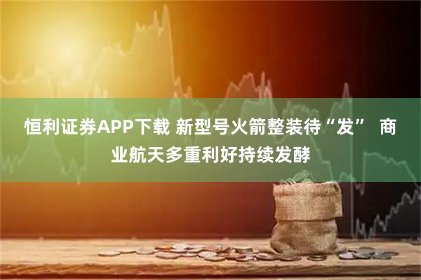 恒利证券APP下载 新型号火箭整装待“发”  商业航天多重利好持续发酵