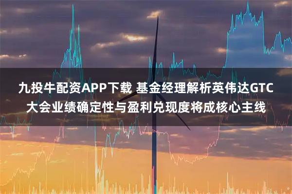 九投牛配资APP下载 基金经理解析英伟达GTC大会业绩确定性与盈利兑现度将成核心主线