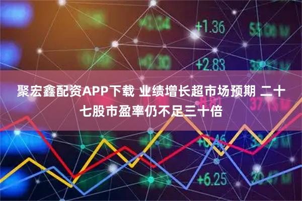 聚宏鑫配资APP下载 业绩增长超市场预期 二十七股市盈率仍不足三十倍