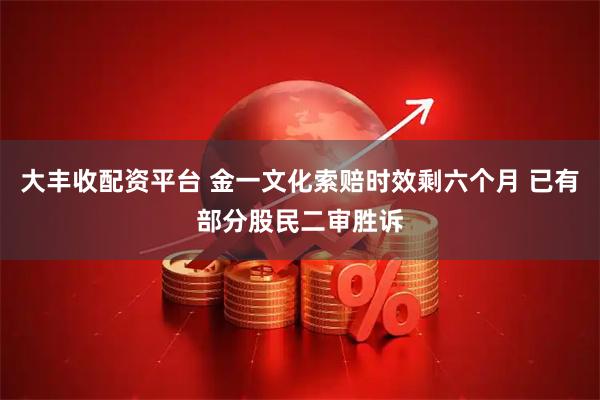 大丰收配资平台 金一文化索赔时效剩六个月 已有部分股民二审胜诉