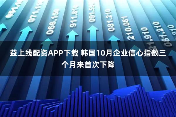 益上线配资APP下载 韩国10月企业信心指数三个月来首次下降