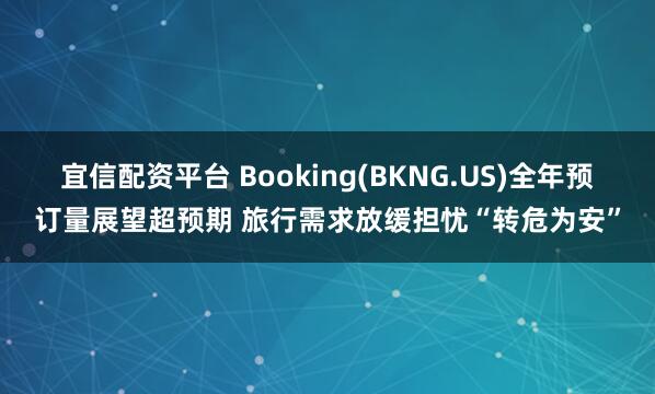 宜信配资平台 Booking(BKNG.US)全年预订量展望超预期 旅行需求放缓担忧“转危为安”