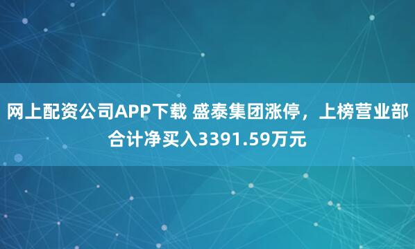 网上配资公司APP下载 盛泰集团涨停，上榜营业部合计净买入3391.59万元