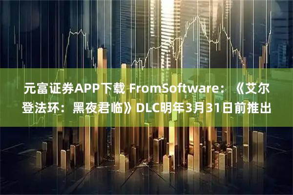 元富证券APP下载 FromSoftware：《艾尔登法环：黑夜君临》DLC明年3月31日前推出