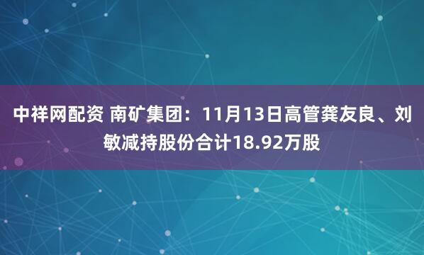 中祥网配资 南矿集团：11月13日高管龚友良、刘敏减持股份合计18.92万股