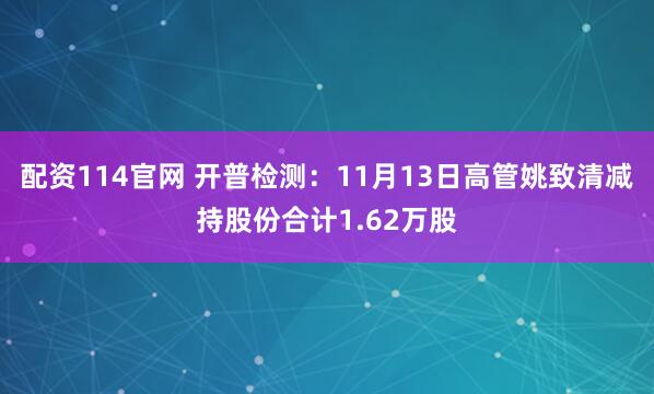 配资114官网 开普检测：11月13日高管姚致清减持股份合计1.62万股