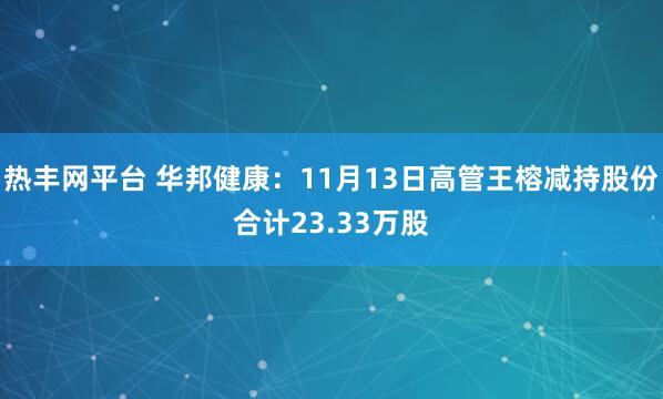 热丰网平台 华邦健康：11月13日高管王榕减持股份合计23.33万股