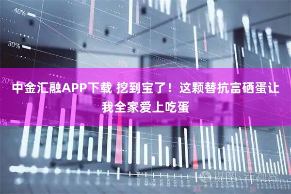 中金汇融APP下载 挖到宝了！这颗替抗富硒蛋让我全家爱上吃蛋