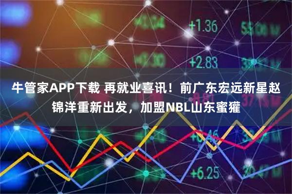 牛管家APP下载 再就业喜讯！前广东宏远新星赵锦洋重新出发，加盟NBL山东蜜獾