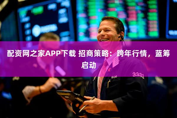 配资网之家APP下载 招商策略：跨年行情，蓝筹启动