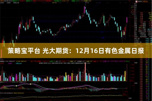 策略宝平台 光大期货：12月16日有色金属日报