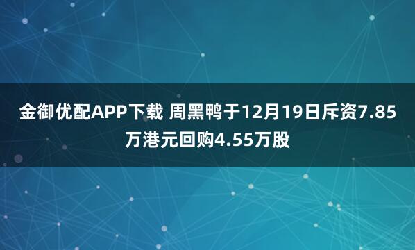 金御优配APP下载 周黑鸭于12月19日斥资7.85万港元回购4.55万股