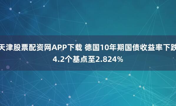 天津股票配资网APP下载 德国10年期国债收益率下跌4.2个基点至2.824%