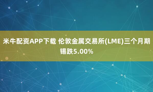 米牛配资APP下载 伦敦金属交易所(LME)三个月期锡跌5.00%