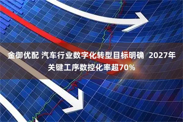 金御优配 汽车行业数字化转型目标明确  2027年关键工序数控化率超70%