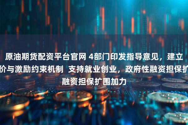 原油期货配资平台官网 4部门印发指导意见，建立量化评价与激励约束机制  支持就业创业，政府性融资担保扩围加力