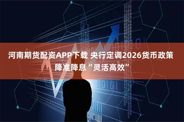 河南期货配资APP下载 央行定调2026货币政策 降准降息“灵活高效”