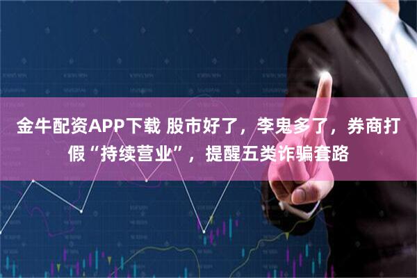 金牛配资APP下载 股市好了，李鬼多了，券商打假“持续营业”，提醒五类诈骗套路