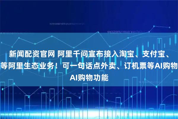 新闻配资官网 阿里千问宣布接入淘宝、支付宝、飞猪等阿里生态业务！可一句话点外卖、订机票等AI购物功能
