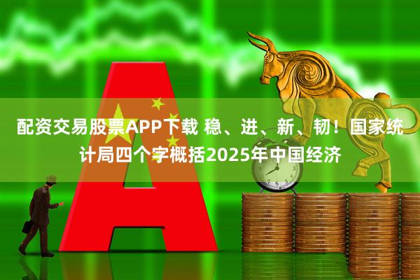 配资交易股票APP下载 稳、进、新、韧！国家统计局四个字概括2025年中国经济