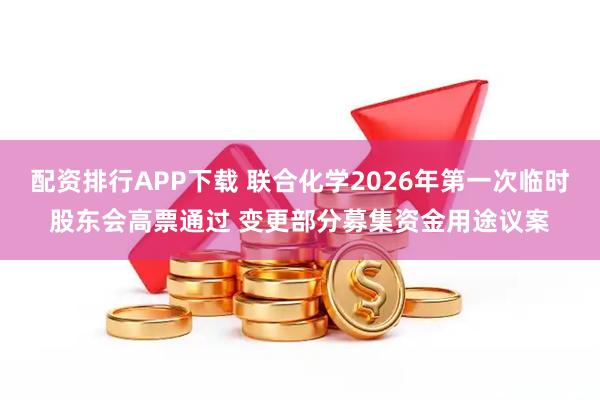 配资排行APP下载 联合化学2026年第一次临时股东会高票通过 变更部分募集资金用途议案