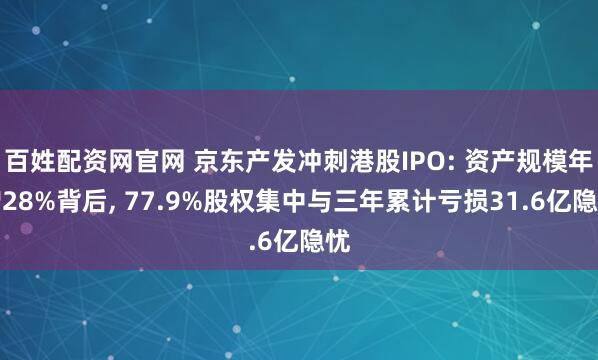 百姓配资网官网 京东产发冲刺港股IPO: 资产规模年增28%背后, 77.9%股权集中与三年累计亏损31.6亿隐忧