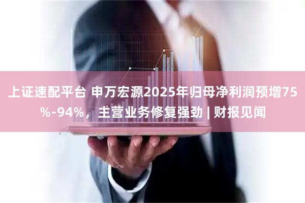 上证速配平台 申万宏源2025年归母净利润预增75%-94%，主营业务修复强劲 | 财报见闻