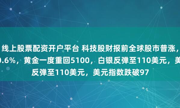 线上股票配资开户平台 科技股财报前全球股市普涨，纳指期货上扬0.6%，黄金一度重回5100，白银反弹至110美元，美元指数跌破97
