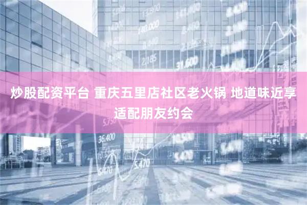 炒股配资平台 重庆五里店社区老火锅 地道味近享适配朋友约会