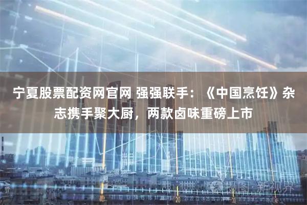 宁夏股票配资网官网 强强联手：《中国烹饪》杂志携手聚大厨，两款卤味重磅上市