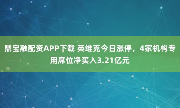鼎宝融配资APP下载 英维克今日涨停，4家机构专用席位净买入3.21亿元