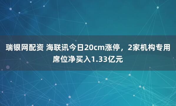 瑞银网配资 海联讯今日20cm涨停，2家机构专用席位净买入1.33亿元