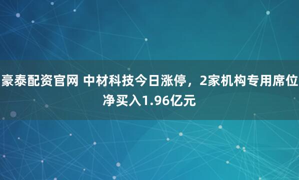 豪泰配资官网 中材科技今日涨停，2家机构专用席位净买入1.96亿元