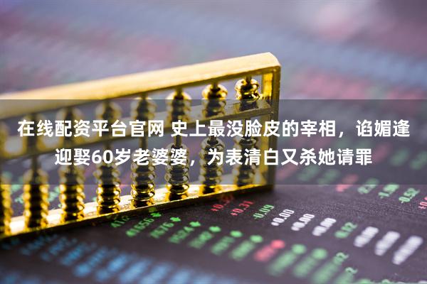 在线配资平台官网 史上最没脸皮的宰相，谄媚逢迎娶60岁老婆婆，为表清白又杀她请罪