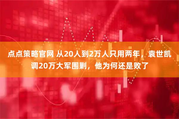 点点策略官网 从20人到2万人只用两年，袁世凯调20万大军围剿，他为何还是败了