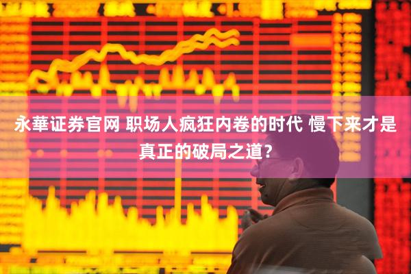 永華证券官网 职场人疯狂内卷的时代 慢下来才是真正的破局之道？