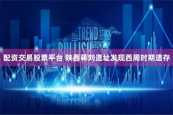 配资交易股票平台 陕西蒋刘遗址发现西周时期遗存