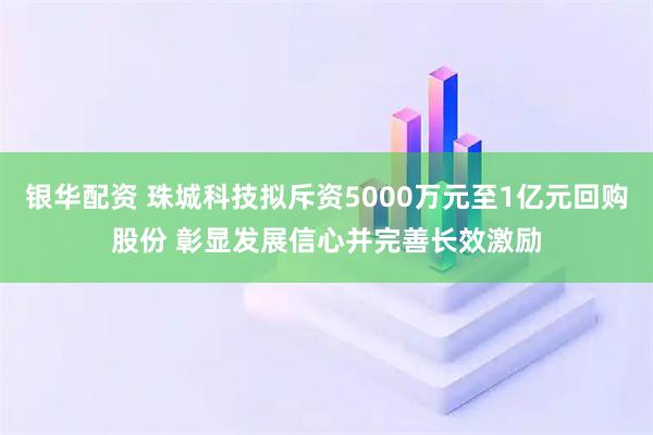 银华配资 珠城科技拟斥资5000万元至1亿元回购股份 彰显发展信心并完善长效激励