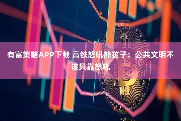 有富策略APP下载 高铁怒吼熊孩子：公共文明不该只靠怒吼